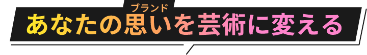 あなたの思いを芸術に変える